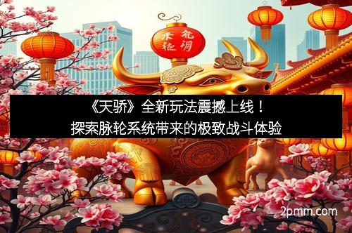 《天骄》全新玩法震撼上线！探索脉轮系统带来的极致战斗体验